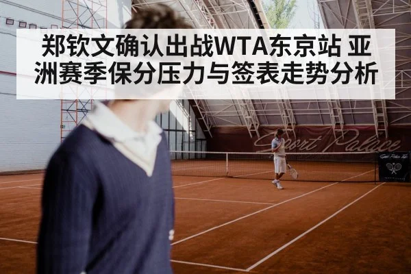 郑钦文确认出战WTA东京站 亚洲赛季保分压力与签表走势分析