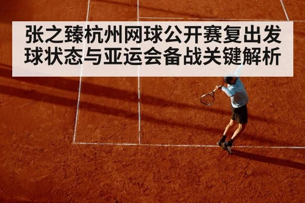 张之臻杭州网球公开赛复出发球状态与亚运会备战关键解析