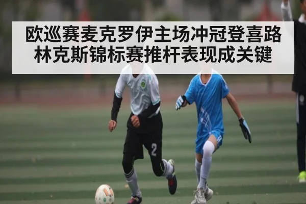 欧巡赛麦克罗伊主场冲冠登喜路林克斯锦标赛推杆表现成关键