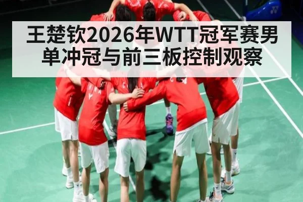 王楚钦2026年WTT冠军赛男单冲冠与前三板控制观察