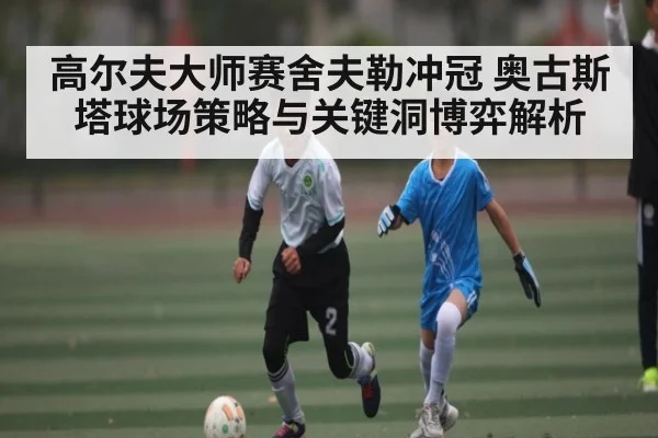 高尔夫大师赛舍夫勒冲冠 奥古斯塔球场策略与关键洞博弈解析