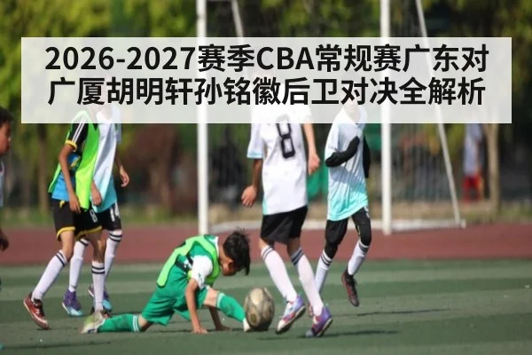 2026-2027赛季CBA常规赛广东对广厦胡明轩孙铭徽后卫对决全解析