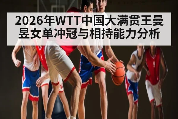2026年WTT中国大满贯王曼昱女单冲冠与相持能力分析