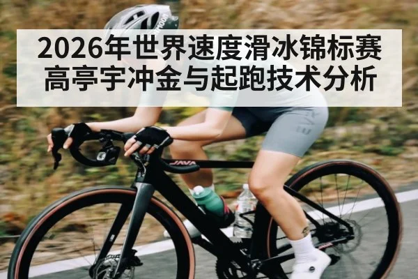 2026年世界速度滑冰锦标赛高亭宇冲金与起跑技术分析