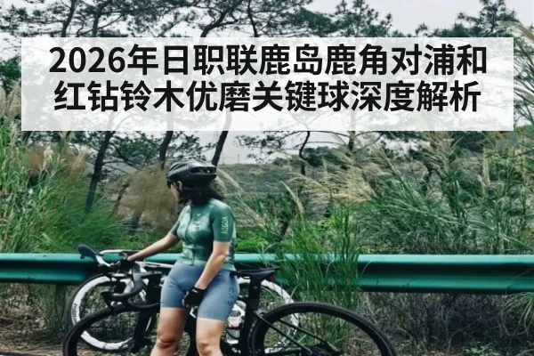 2026年日职联鹿岛鹿角对浦和红钻铃木优磨关键球深度解析