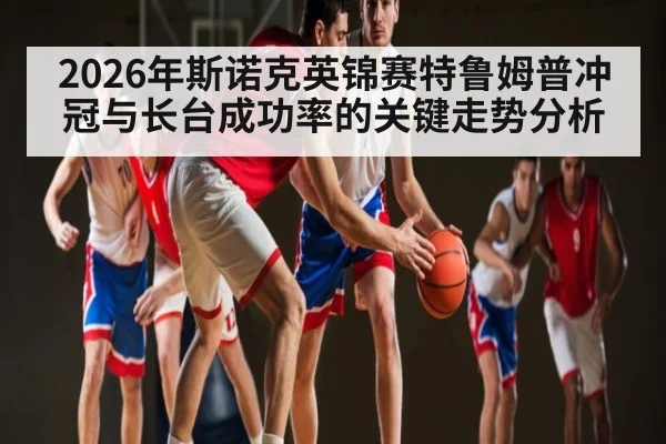 2026年斯诺克英锦赛特鲁姆普冲冠与长台成功率的关键走势分析